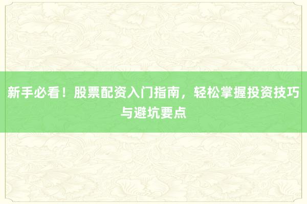 新手必看！股票配资入门指南，轻松掌握投资技巧与避坑要点