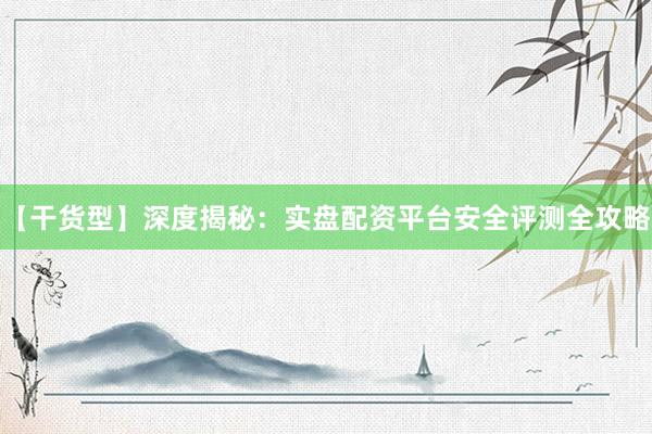 【干货型】深度揭秘：实盘配资平台安全评测全攻略