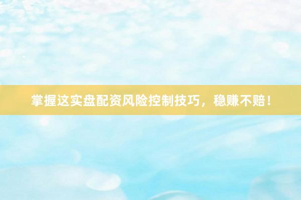 掌握这实盘配资风险控制技巧，稳赚不赔！