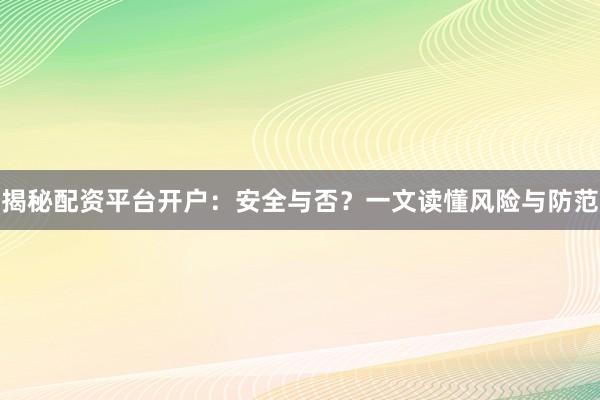 揭秘配资平台开户：安全与否？一文读懂风险与防范