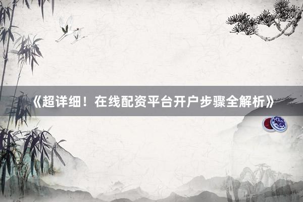 《超详细！在线配资平台开户步骤全解析》
