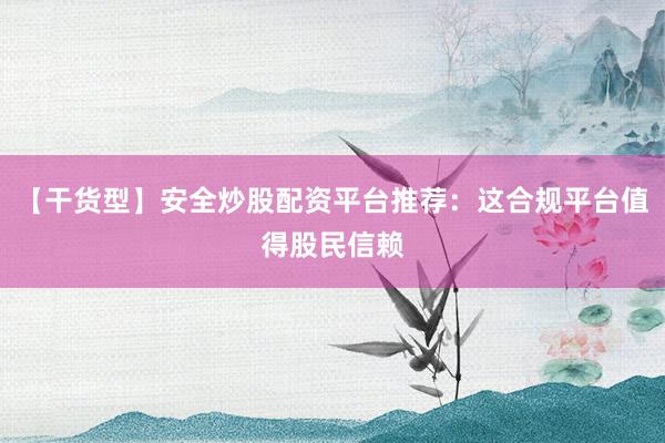 【干货型】安全炒股配资平台推荐：这合规平台值得股民信赖