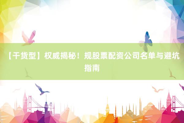 【干货型】权威揭秘！规股票配资公司名单与避坑指南