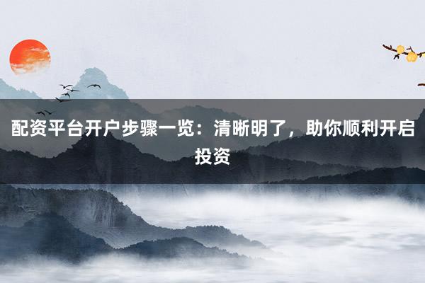 配资平台开户步骤一览：清晰明了，助你顺利开启投资