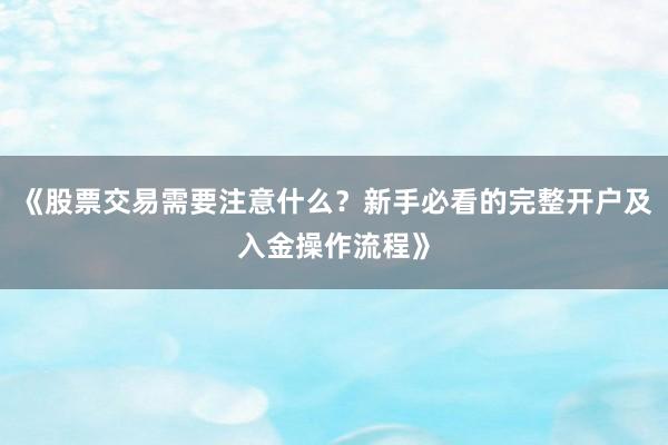 《股票交易需要注意什么？新手必看的完整开户及入金操作流程》