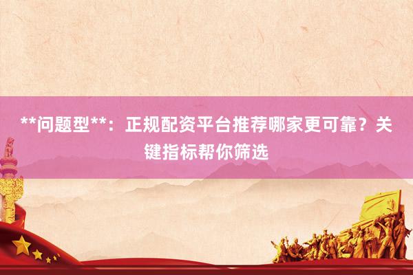 **问题型**：正规配资平台推荐哪家更可靠？关键指标帮你筛选