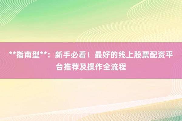 **指南型**：新手必看！最好的线上股票配资平台推荐及操作全流程