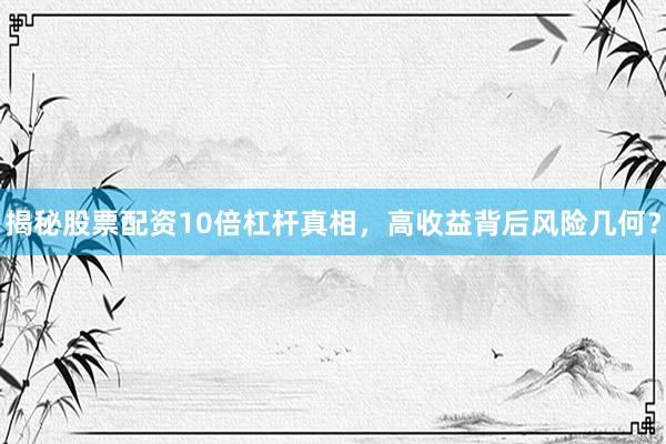 揭秘股票配资10倍杠杆真相，高收益背后风险几何？