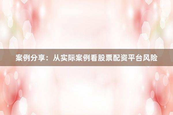 案例分享：从实际案例看股票配资平台风险