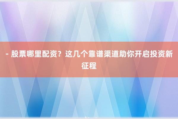 - 股票哪里配资？这几个靠谱渠道助你开启投资新征程