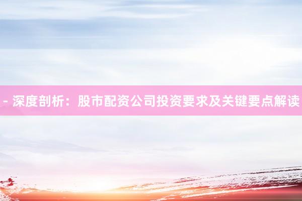 - 深度剖析：股市配资公司投资要求及关键要点解读