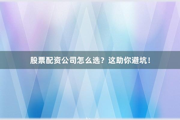 股票配资公司怎么选？这助你避坑！