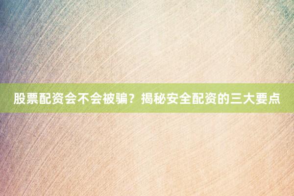 股票配资会不会被骗？揭秘安全配资的三大要点