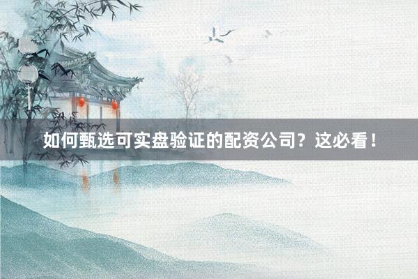 如何甄选可实盘验证的配资公司？这必看！