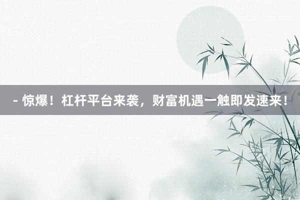 - 惊爆！杠杆平台来袭，财富机遇一触即发速来！