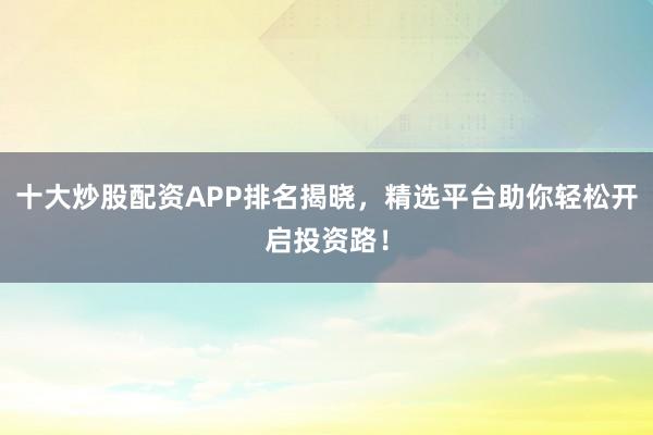 十大炒股配资APP排名揭晓，精选平台助你轻松开启投资路！