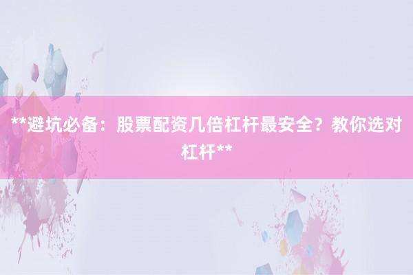 **避坑必备：股票配资几倍杠杆最安全？教你选对杠杆**