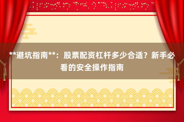 **避坑指南**：股票配资杠杆多少合适？新手必看的安全操作指南