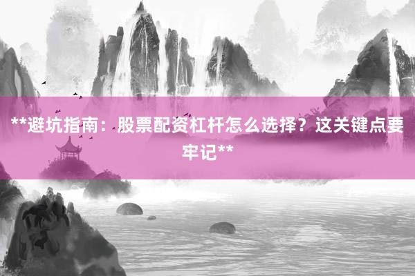 **避坑指南：股票配资杠杆怎么选择？这关键点要牢记**
