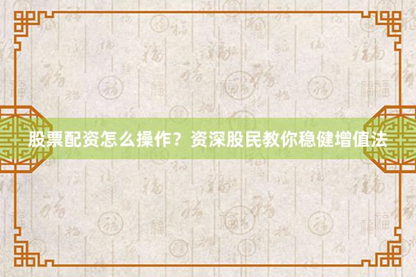股票配资怎么操作？资深股民教你稳健增值法