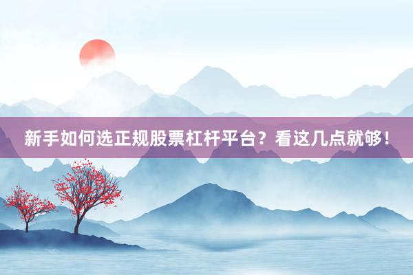 新手如何选正规股票杠杆平台？看这几点就够！