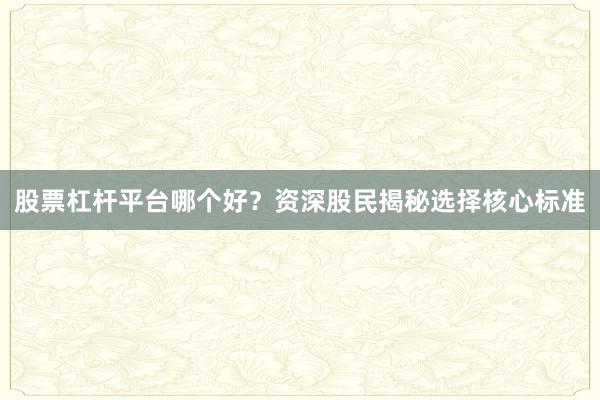 股票杠杆平台哪个好？资深股民揭秘选择核心标准