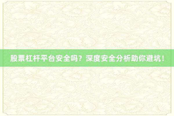股票杠杆平台安全吗？深度安全分析助你避坑！