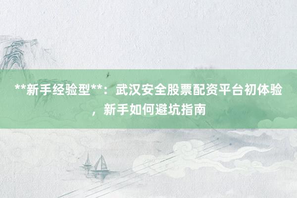 **新手经验型**：武汉安全股票配资平台初体验，新手如何避坑指南