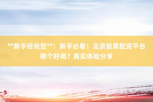 **新手经验型**：新手必看！北京股票配资平台哪个好用？真实体验分享