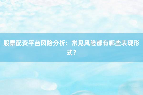 股票配资平台风险分析：常见风险都有哪些表现形式？