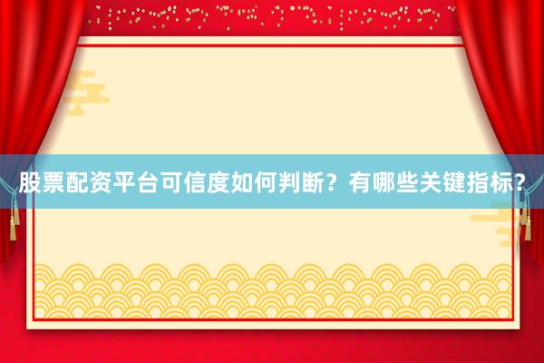 股票配资平台可信度如何判断？有哪些关键指标？
