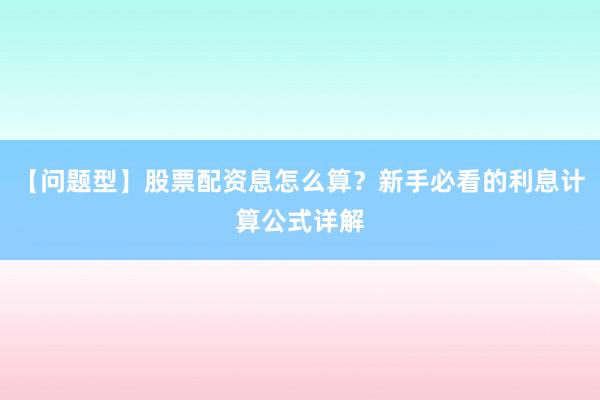 【问题型】股票配资息怎么算？新手必看的利息计算公式详解