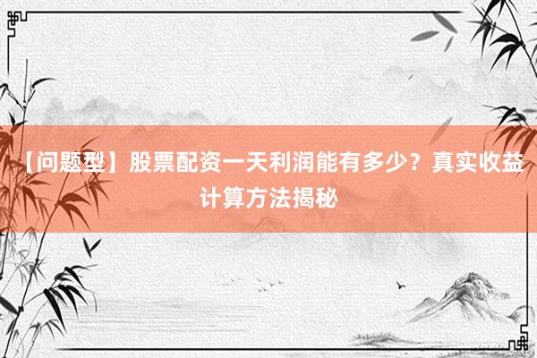 【问题型】股票配资一天利润能有多少？真实收益计算方法揭秘