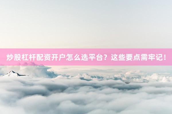 炒股杠杆配资开户怎么选平台？这些要点需牢记！