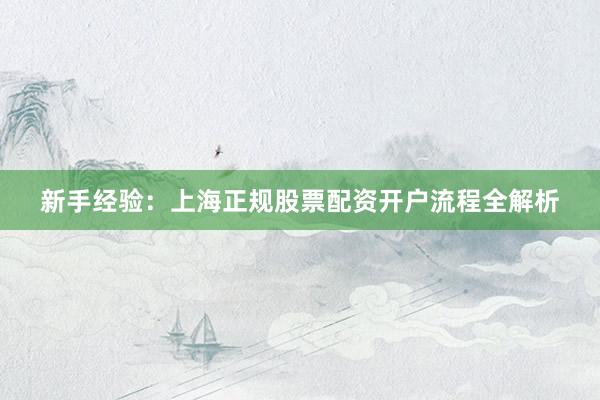新手经验：上海正规股票配资开户流程全解析