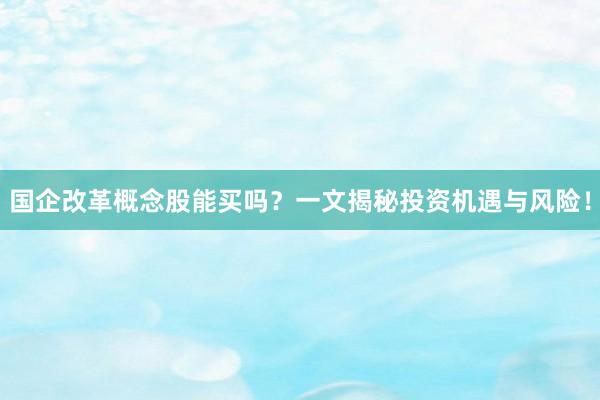国企改革概念股能买吗？一文揭秘投资机遇与风险！