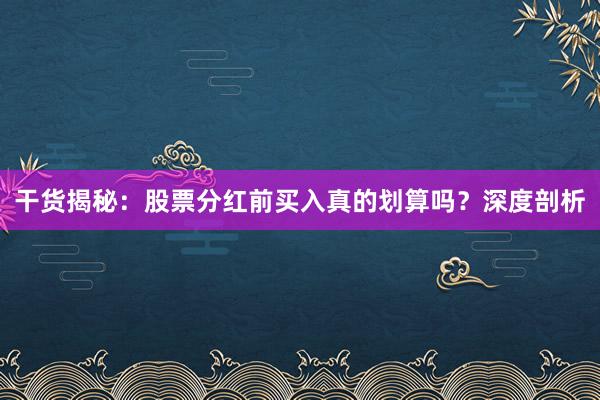 干货揭秘：股票分红前买入真的划算吗？深度剖析