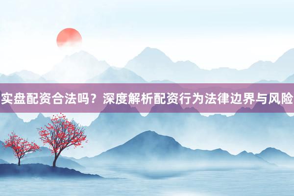 实盘配资合法吗？深度解析配资行为法律边界与风险