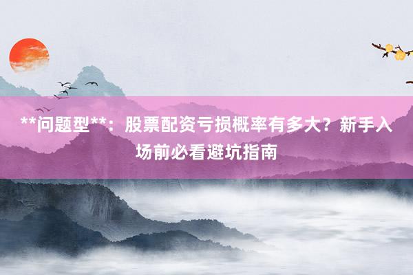 **问题型**：股票配资亏损概率有多大？新手入场前必看避坑指南