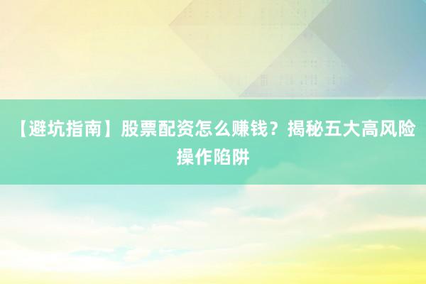 【避坑指南】股票配资怎么赚钱？揭秘五大高风险操作陷阱