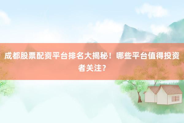 成都股票配资平台排名大揭秘！哪些平台值得投资者关注？