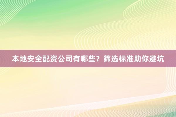 本地安全配资公司有哪些？筛选标准助你避坑
