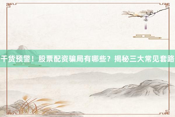 干货预警！股票配资骗局有哪些？揭秘三大常见套路