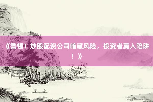 《警惕！炒股配资公司暗藏风险，投资者莫入陷阱！》