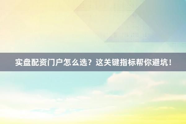 实盘配资门户怎么选？这关键指标帮你避坑！