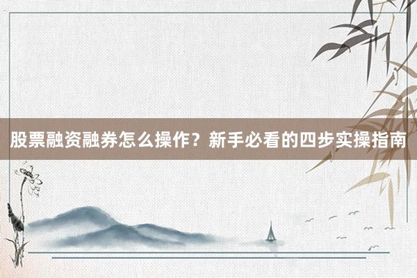 股票融资融券怎么操作？新手必看的四步实操指南