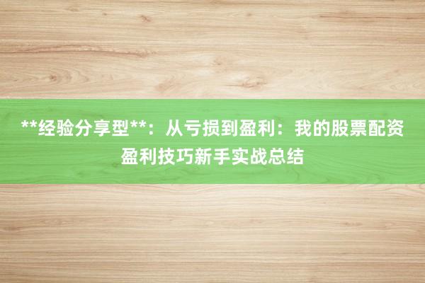 **经验分享型**：从亏损到盈利：我的股票配资盈利技巧新手实战总结