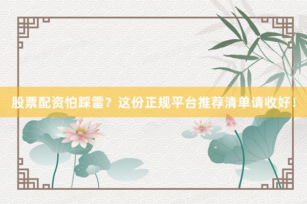股票配资怕踩雷？这份正规平台推荐清单请收好！