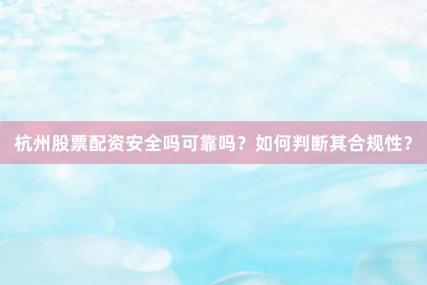 杭州股票配资安全吗可靠吗？如何判断其合规性？
