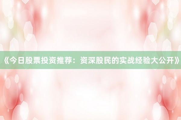 《今日股票投资推荐：资深股民的实战经验大公开》